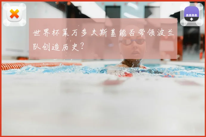 世界杯莱万多夫斯基能否带领波兰队创造历史？