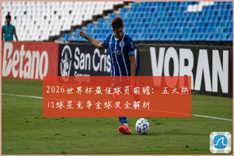 2026世界杯最佳球员前瞻：五大热门球星竞争金球奖全解析