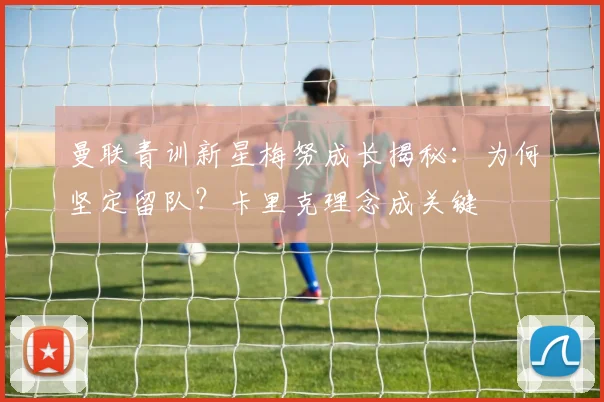 曼联青训新星梅努成长揭秘：为何坚定留队？卡里克理念成关键