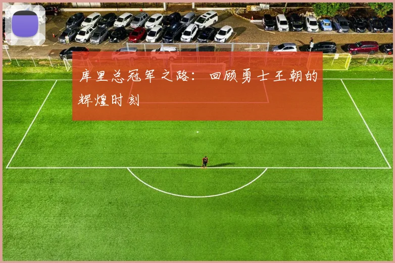 库里总冠军之路：回顾勇士王朝的辉煌时刻