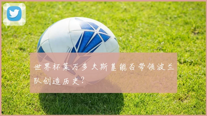 世界杯莱万多夫斯基能否带领波兰队创造历史？