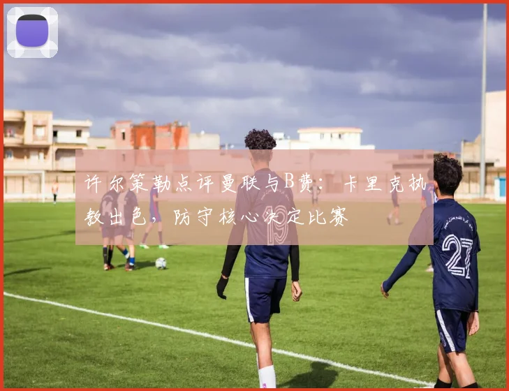 许尔策勒点评曼联与B费：卡里克执教出色，防守核心决定比赛