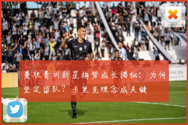 曼联青训新星梅努成长揭秘：为何坚定留队？卡里克理念成关键