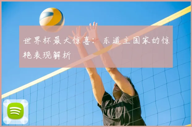 世界杯最大惊喜：东道主国家的惊艳表现解析