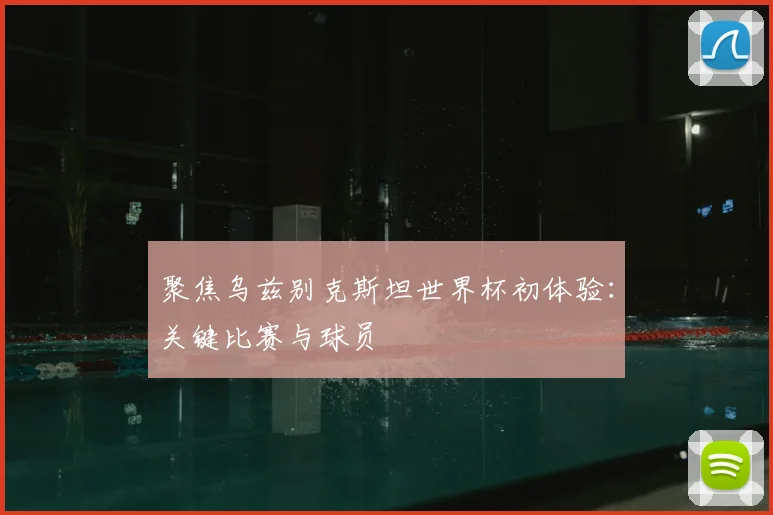 聚焦乌兹别克斯坦世界杯初体验：关键比赛与球员
