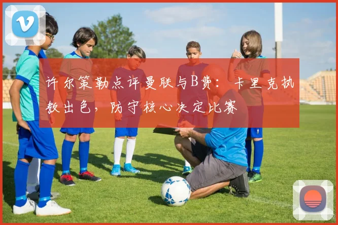 许尔策勒点评曼联与B费：卡里克执教出色，防守核心决定比赛