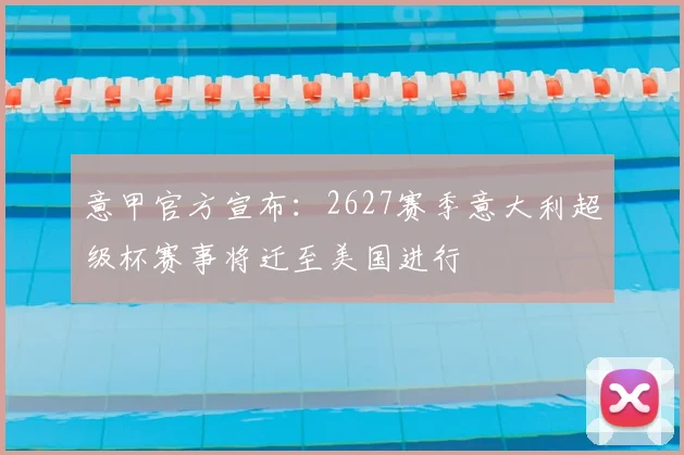意甲官方宣布：2627赛季意大利超级杯赛事将迁至美国进行