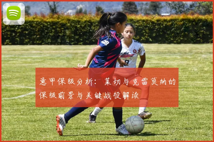 意甲保级分析：莱切与克雷莫纳的保级前景与关键战役解读