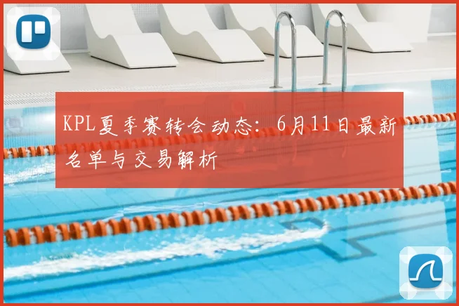 KPL夏季赛转会动态：6月11日最新名单与交易解析