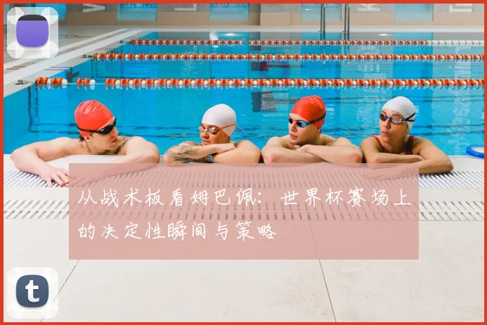从战术板看姆巴佩：世界杯赛场上的决定性瞬间与策略