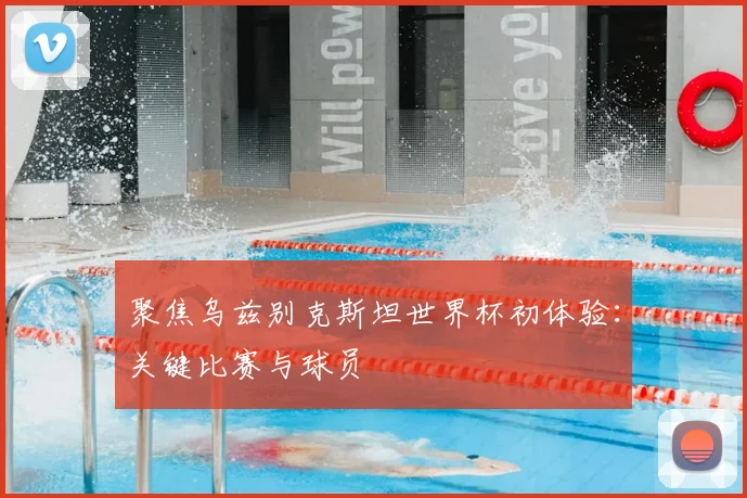 聚焦乌兹别克斯坦世界杯初体验：关键比赛与球员
