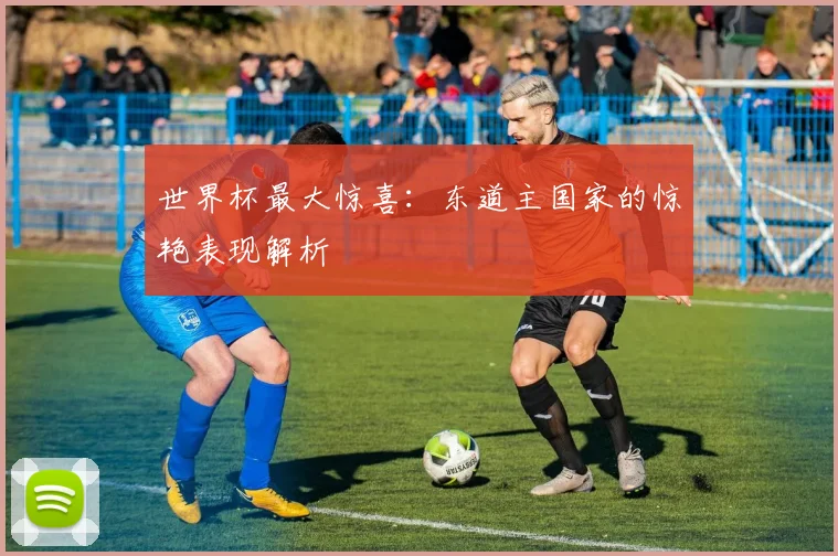世界杯最大惊喜：东道主国家的惊艳表现解析