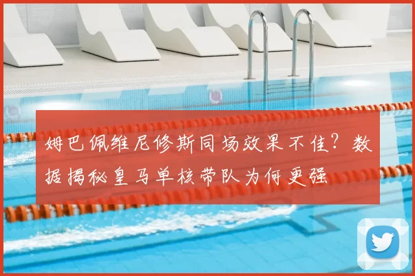 姆巴佩维尼修斯同场效果不佳？数据揭秘皇马单核带队为何更强