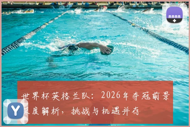 世界杯英格兰队：2026年夺冠前景深度解析，挑战与机遇并存