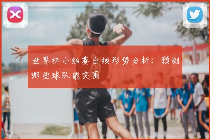世界杯小组赛出线形势分析：预测哪些球队能突围