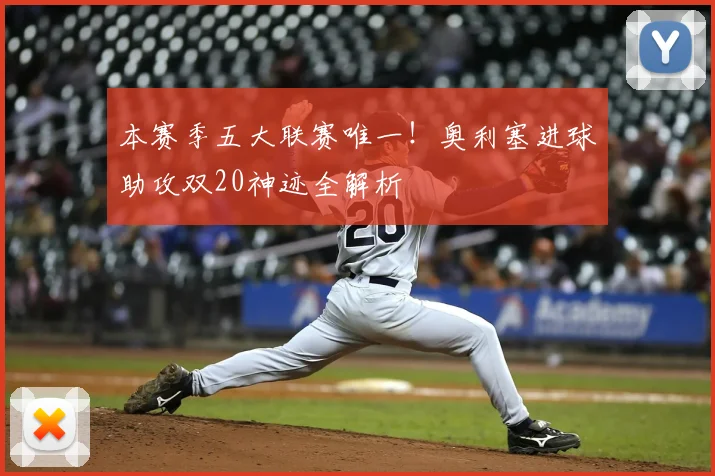 本赛季五大联赛唯一！奥利塞进球助攻双20神迹全解析