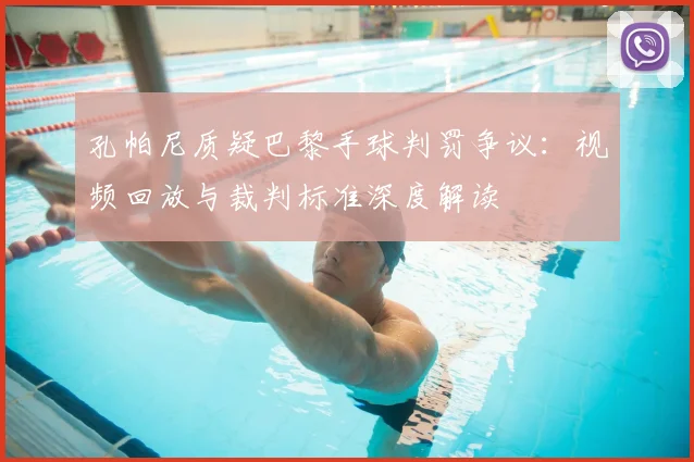 孔帕尼质疑巴黎手球判罚争议：视频回放与裁判标准深度解读